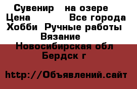 Сувенир “ на озере“ › Цена ­ 1 250 - Все города Хобби. Ручные работы » Вязание   . Новосибирская обл.,Бердск г.